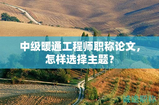 中级暖通工程师职称论文，怎样选择主题？