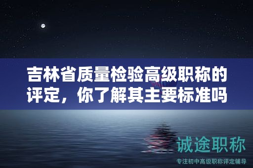 吉林省质量检验高级职称的评定，你了解其主要标准吗？