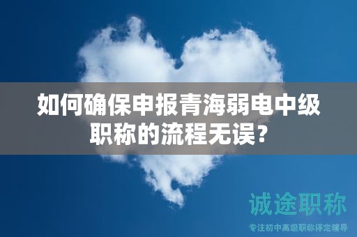 如何确保申报青海弱电中级职称的流程无误？