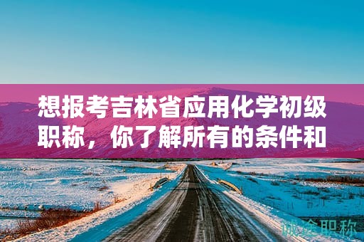 想报考吉林省应用化学初级职称，你了解所有的条件和要求吗？