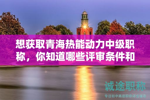 想获取青海热能动力中级职称，你知道哪些评审条件和必备材料吗？