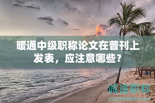 暖通中级职称论文在普刊上发表，应注意哪些？