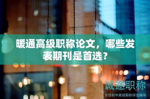 暖通高级职称论文，哪些发表期刊是首选？