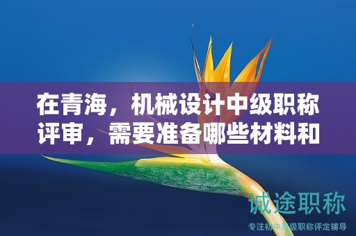 在青海，机械设计中级职称评审，需要准备哪些材料和条件？