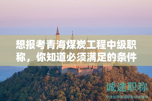 想报考青海煤炭工程中级职称，你知道必须满足的条件和要求吗？