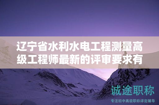 辽宁省水利水电工程测量高级工程师最新的评审要求有哪些？