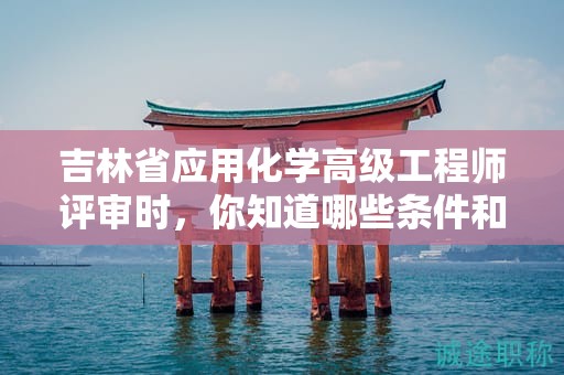 吉林省应用化学高级工程师评审时，你知道哪些条件和材料是必需的吗？