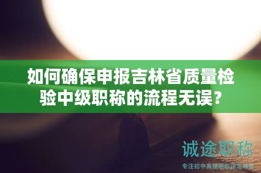 如何确保申报吉林省质量检验中级职称的流程无误？
