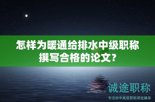 怎样为暖通给排水中级职称撰写合格的论文？