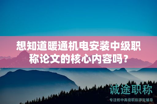 想知道暖通机电安装中级职称论文的核心内容吗？