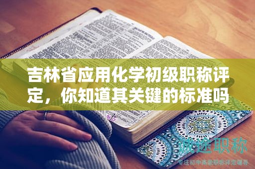 吉林省应用化学初级职称评定，你知道其关键的标准吗？
