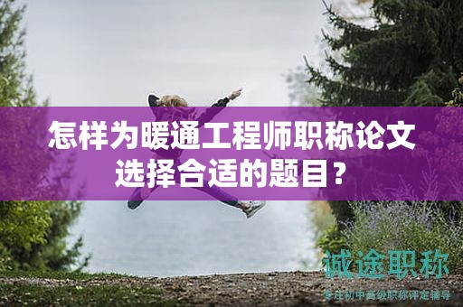 怎样为暖通工程师职称论文选择合适的题目？