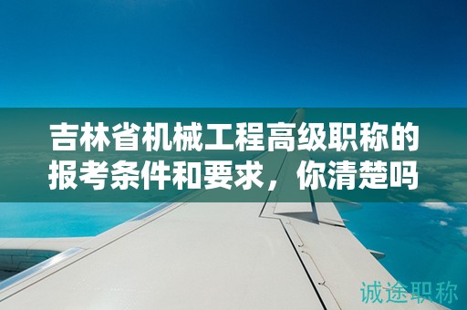 吉林省机械工程高级职称的报考条件和要求，你清楚吗？