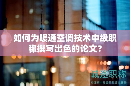 如何为暖通空调技术中级职称撰写出色的论文？