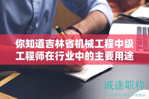 你知道吉林省机械工程中级工程师在行业中的主要用途是什么吗？