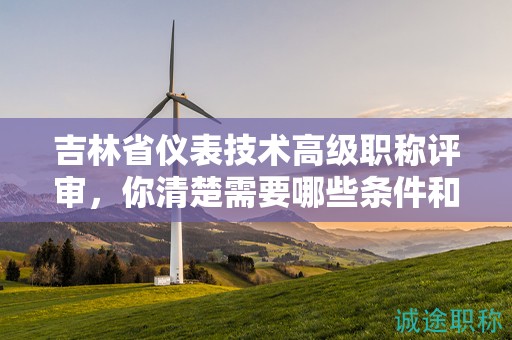 吉林省仪表技术高级职称评审，你清楚需要哪些条件和核心材料吗？