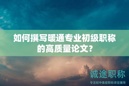 如何撰写暖通专业初级职称的高质量论文？