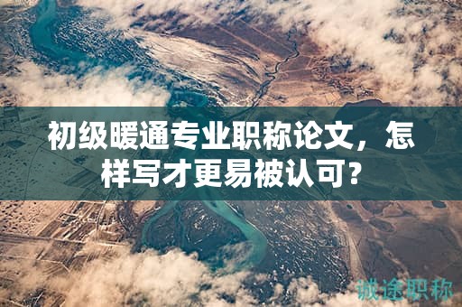 初级暖通专业职称论文，怎样写才更易被认可？