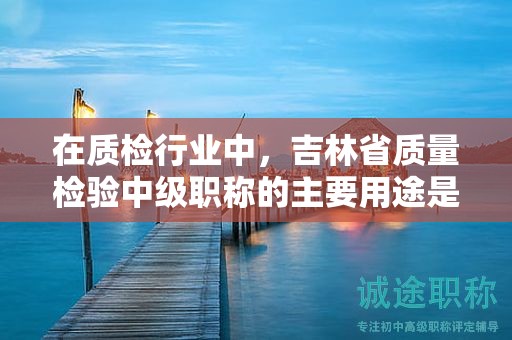 在质检行业中，吉林省质量检验中级职称的主要用途是什么？