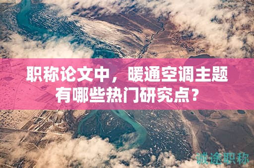 职称论文中，暖通空调主题有哪些热门研究点？