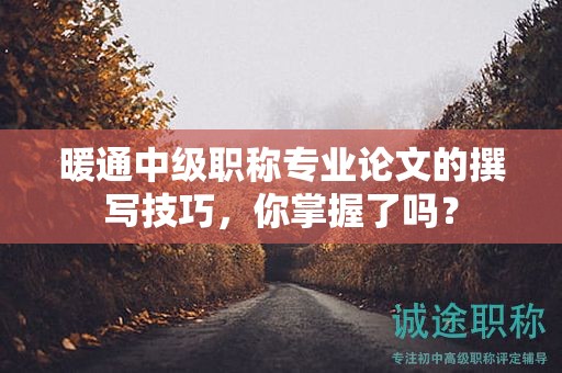 暖通中级职称专业论文的撰写技巧，你掌握了吗？