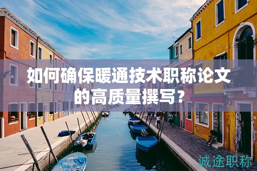 如何确保暖通技术职称论文的高质量撰写？