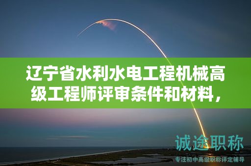辽宁省水利水电工程机械高级工程师评审条件和材料，为何这么关键？