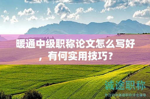 暖通中级职称论文怎么写好，有何实用技巧？
