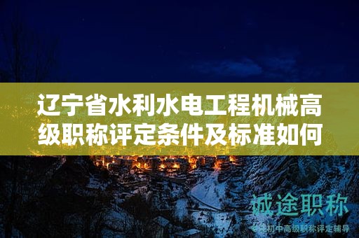 辽宁省水利水电工程机械高级职称评定条件及标准如何理解，影响大吗？