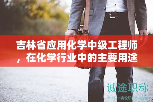 吉林省应用化学中级工程师，在化学行业中的主要用途是什么？