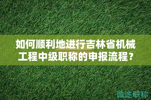 如何顺利地进行吉林省机械工程中级职称的申报流程？