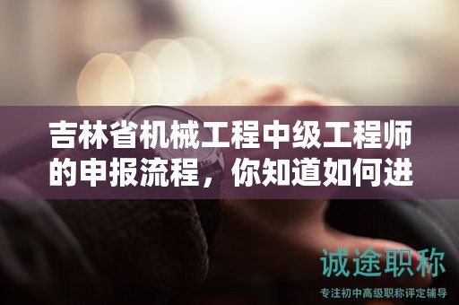 吉林省机械工程中级工程师的申报流程，你知道如何进行吗？