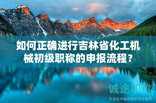 如何正确进行吉林省化工机械初级职称的申报流程？