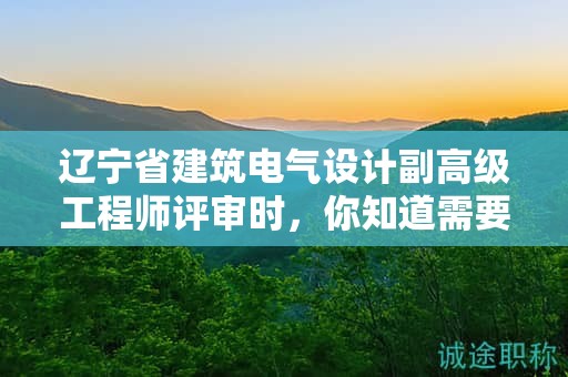 辽宁省建筑电气设计副高级工程师评审时，你知道需要满足哪些条件吗？