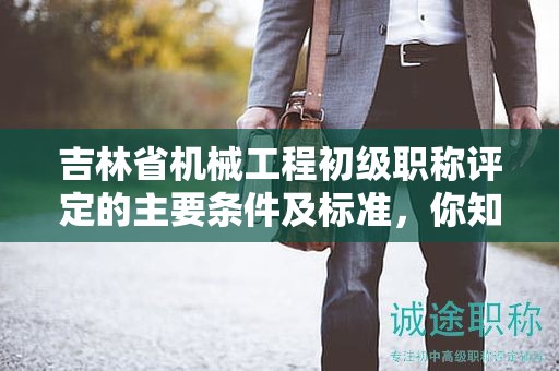 吉林省机械工程初级职称评定的主要条件及标准，你知道吗？