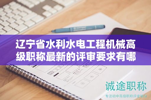 辽宁省水利水电工程机械高级职称最新的评审要求有哪些，与以往有何不同？