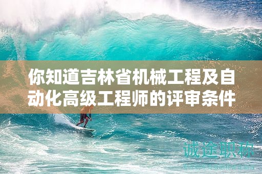 你知道吉林省机械工程及自动化高级工程师的评审条件是什么吗？