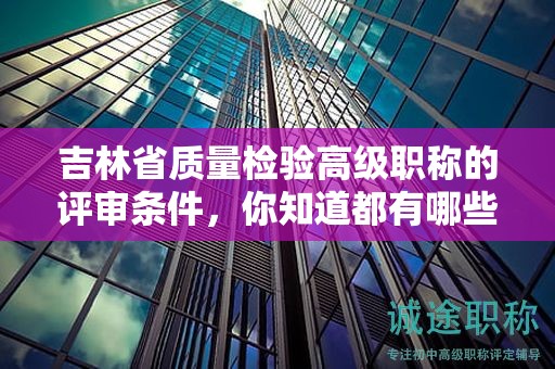 吉林省质量检验高级职称的评审条件，你知道都有哪些关键点吗？