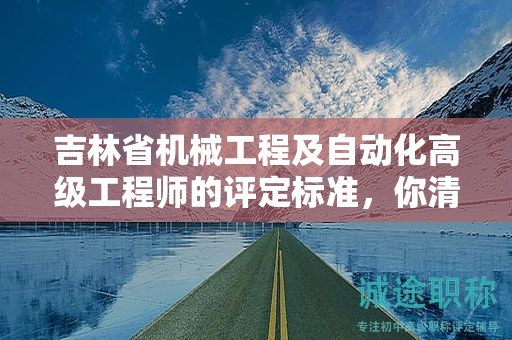 吉林省机械工程及自动化高级工程师的评定标准，你清楚吗？