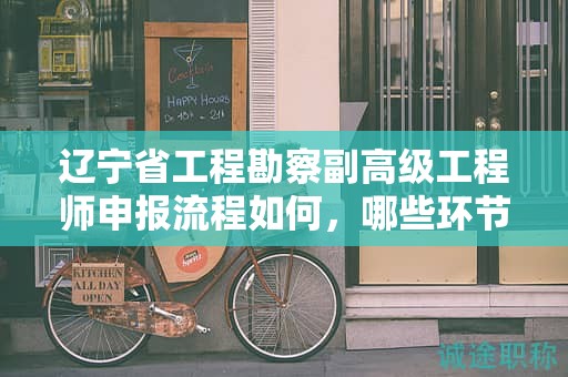 辽宁省工程勘察副高级工程师申报流程如何，哪些环节尤为关键？