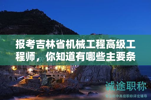 报考吉林省机械工程高级工程师，你知道有哪些主要条件和要求吗？