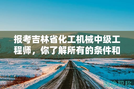 报考吉林省化工机械中级工程师，你了解所有的条件和要求吗？