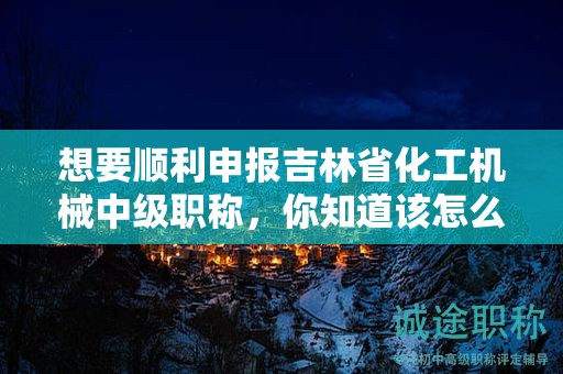 想要顺利申报吉林省化工机械中级职称，你知道该怎么操作吗？