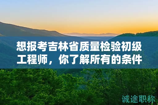 想报考吉林省质量检验初级工程师，你了解所有的条件和要求吗？