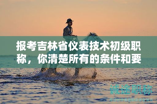报考吉林省仪表技术初级职称，你清楚所有的条件和要求吗？