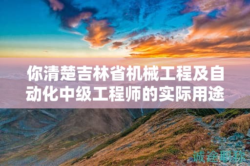 你清楚吉林省机械工程及自动化中级工程师的实际用途吗？