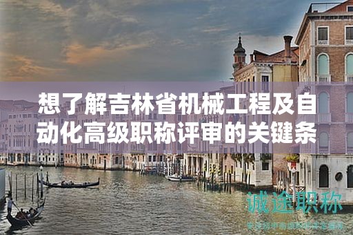 想了解吉林省机械工程及自动化高级职称评审的关键条件有哪些吗？