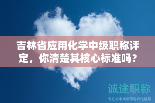 吉林省应用化学中级职称评定，你清楚其核心标准吗？
