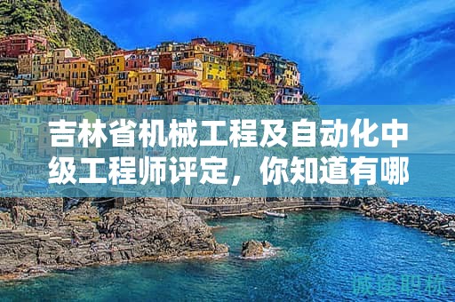 吉林省机械工程及自动化中级工程师评定，你知道有哪些条件及标准吗？
