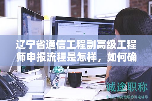辽宁省通信工程副高级工程师申报流程是怎样，如何确保顺利通过？